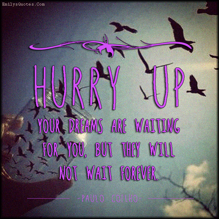 Hurry up: your dreams are waiting for you, but they will not wait forever