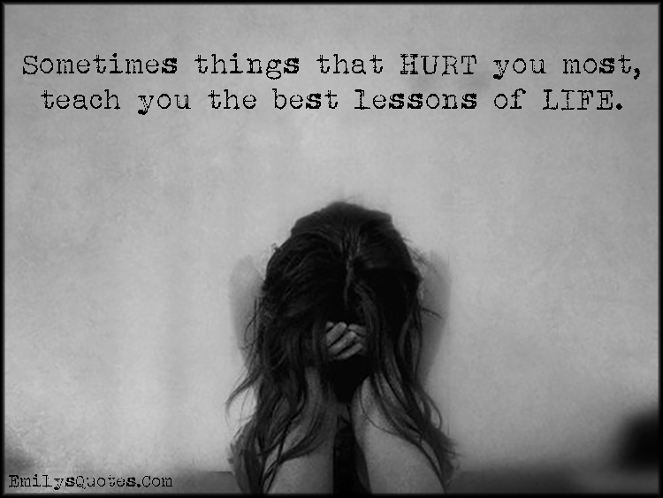 Sometimes things that HURT you most, teach you the best lessons of LIFE