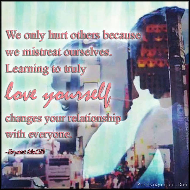 We only hurt others because we mistreat ourselves. Learning to truly love yourself changes your relationship with everyone