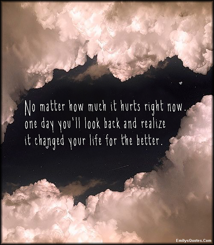No matter how much it hurts right now. One day you’ll look back and realize  it changed your life for the better