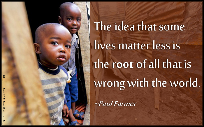 The idea that some lives matter less is the root of all that is wrong with the world