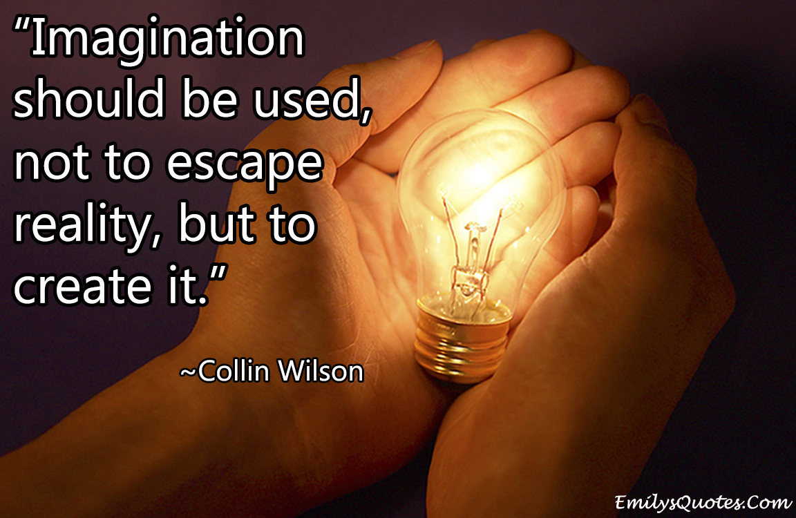 Imagination should be used, not to escape reality, but to create it