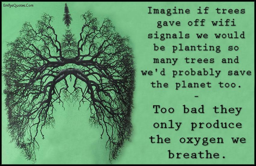 Imagine if trees gave off wifi signals we would be planting so many trees and we’d probably save the planet too. Too bad they only produce the oxygen we breathe
