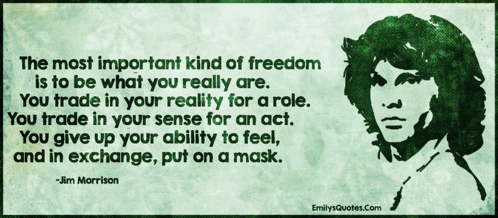 The most important kind of freedom is to be what you really are. You trade in your reality for a role. You trade in your sense for an act. You give up your ability to feel, and in exchange, put on a mask