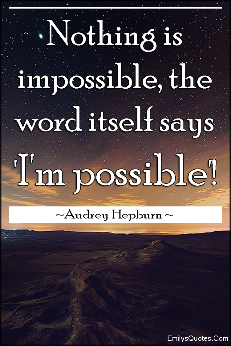 Nothing is impossible, the word itself says ‘I’m possible’!