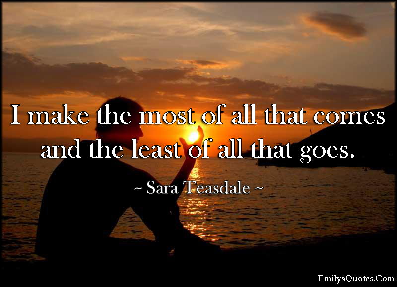 I make the most of all that comes and the least of all that goes