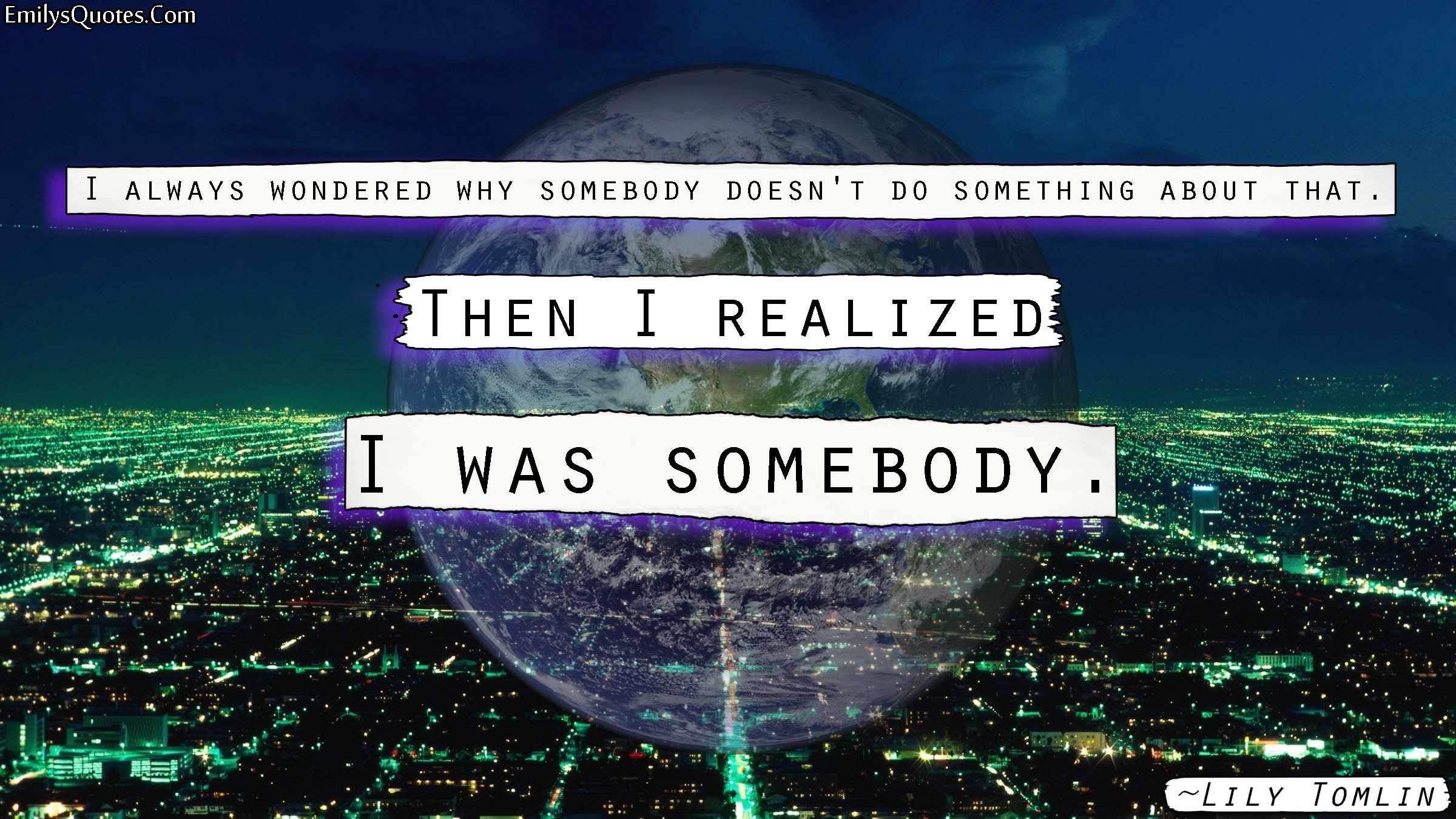 I always wondered why somebody doesn’t do something about that. Then I realized I was somebody