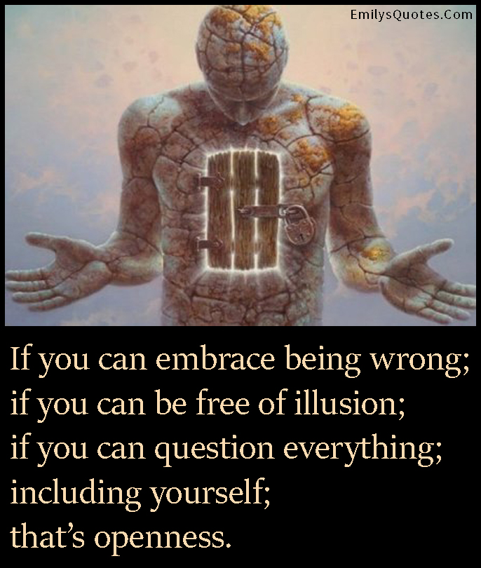 If you can embrace being wrong; if you can be free of illusion; if you can question everything; including yourself; that’s openness