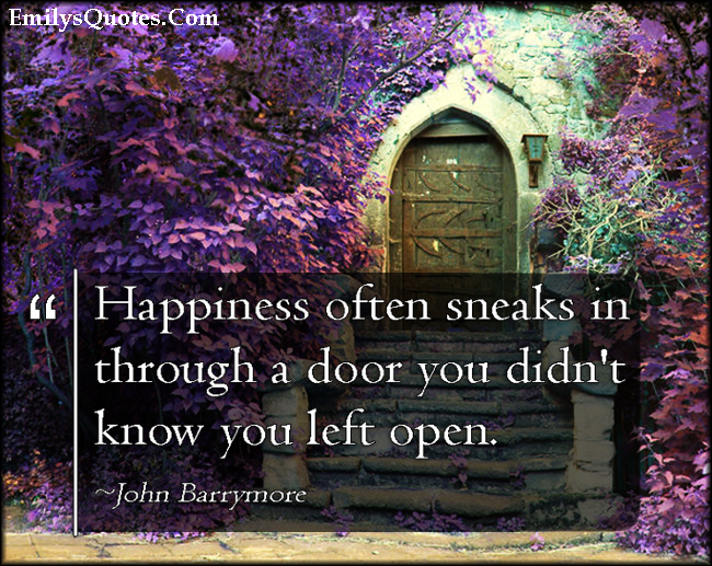 Happiness often sneaks in through a door you didn’t know you left open