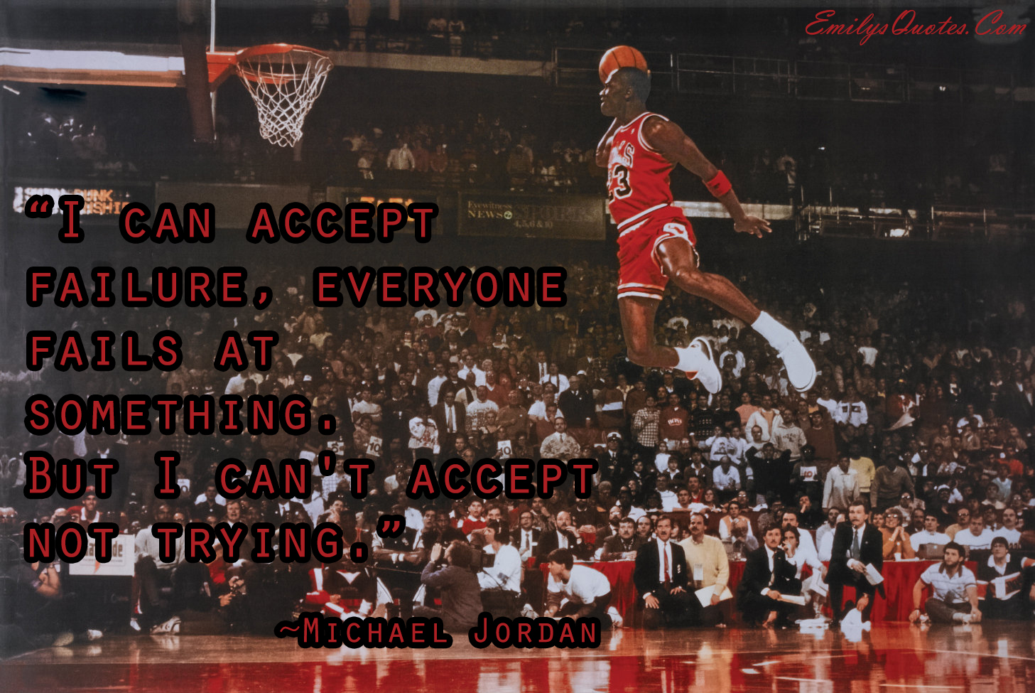 I can accept failure, everyone fails at something. But I can’t accept not trying