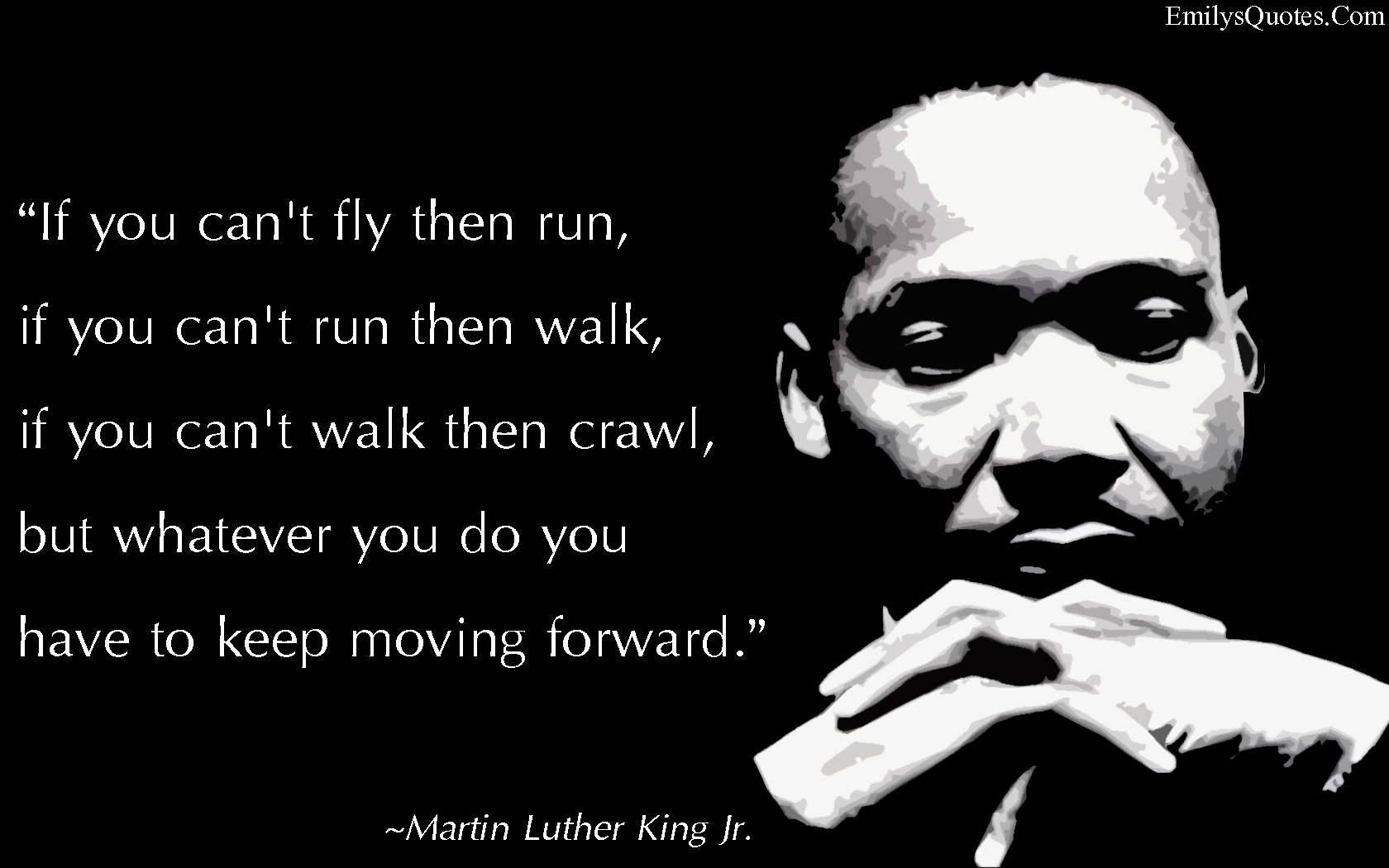 If you can’t fly then run, if you can’t run then walk, if you can’t walk then crawl, but whatever you do you have to keep moving forward