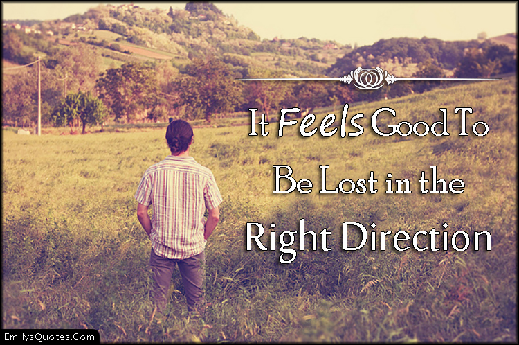 It feels good to be lost in the right direction