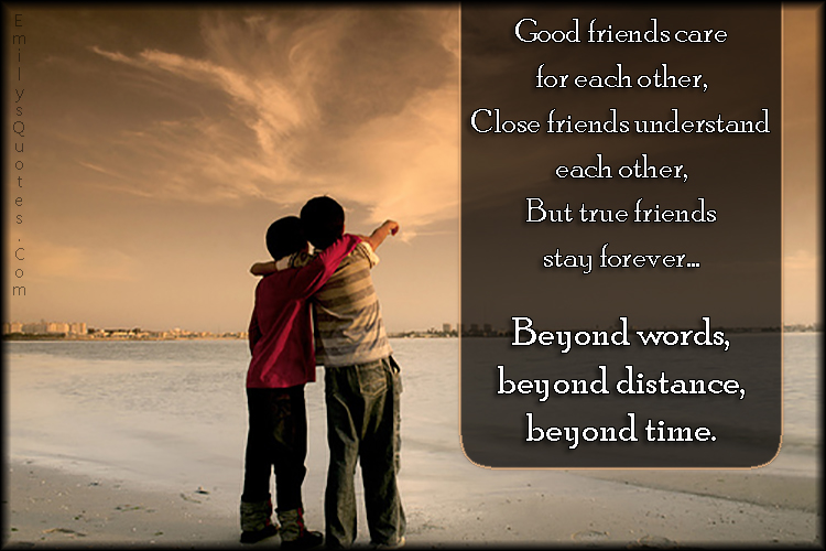 Good friends care for each other,  Close friends understand each other,  But true friends stay forever… Beyond words,  beyond distance,  beyond time