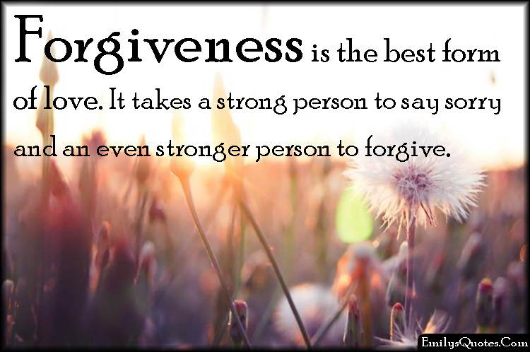 Forgiveness is the best form of love. It takes a strong person to say sorry and an even stronger person to forgive