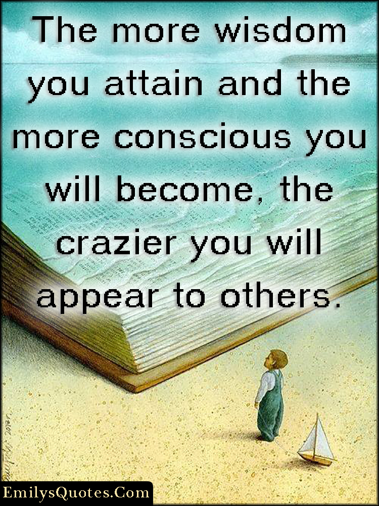 The more wisdom you attain and the more conscious you will become, the crazier you will appear to others