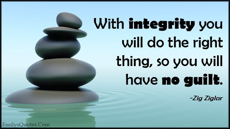 With integrity you will do the right thing, so you will have no guilt