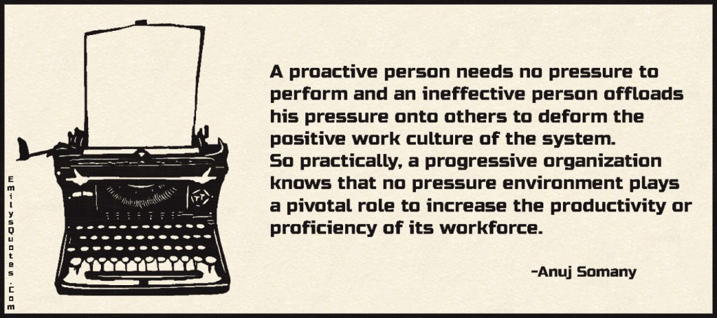A proactive person needs no pressure to perform and an ineffective person offloads