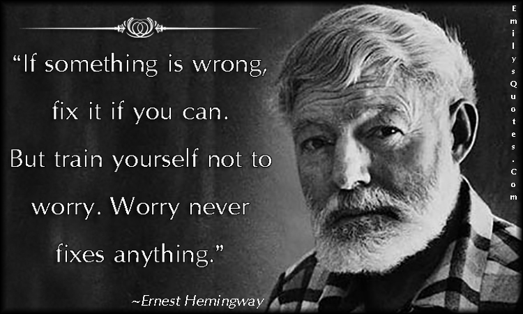 If something is wrong, fix it if you can. But train yourself not to worry. Worry never fixes anything