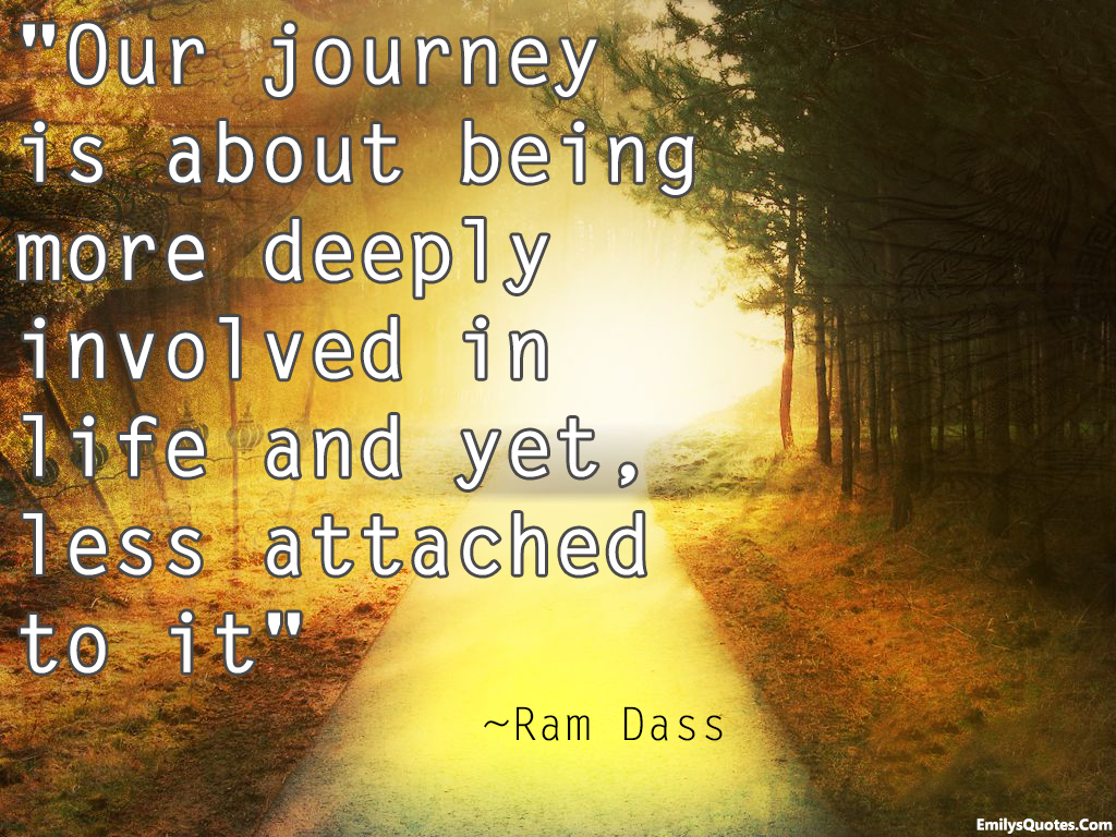 Our journey is about being more deeply involved in life and yet, less attached to it