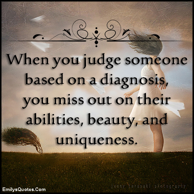 When you judge someone based on a diagnosis, you miss out on their abilities, beauty, and uniqueness