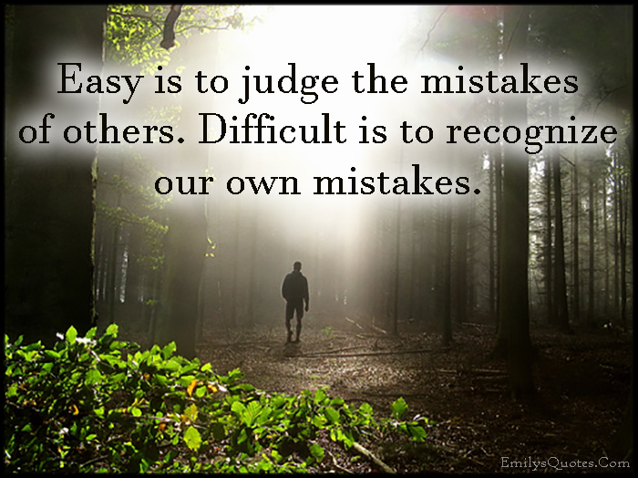 Easy is to judge the mistakes of others. Difficult is to recognize our own mistakes