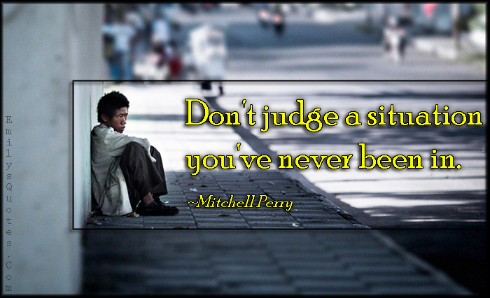 Don’t judge a situation you’ve never been in