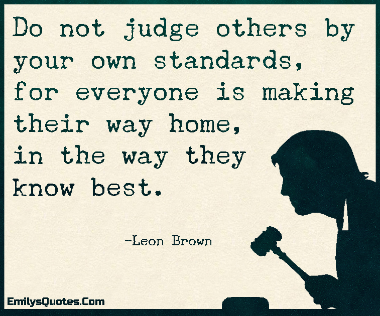 Do not judge others by your own standards, for everyone is making their way home, in the way they know best