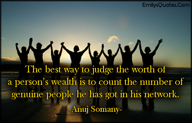 The best way to judge the worth of a person’s wealth is to count the number of genuine people he has got in his network