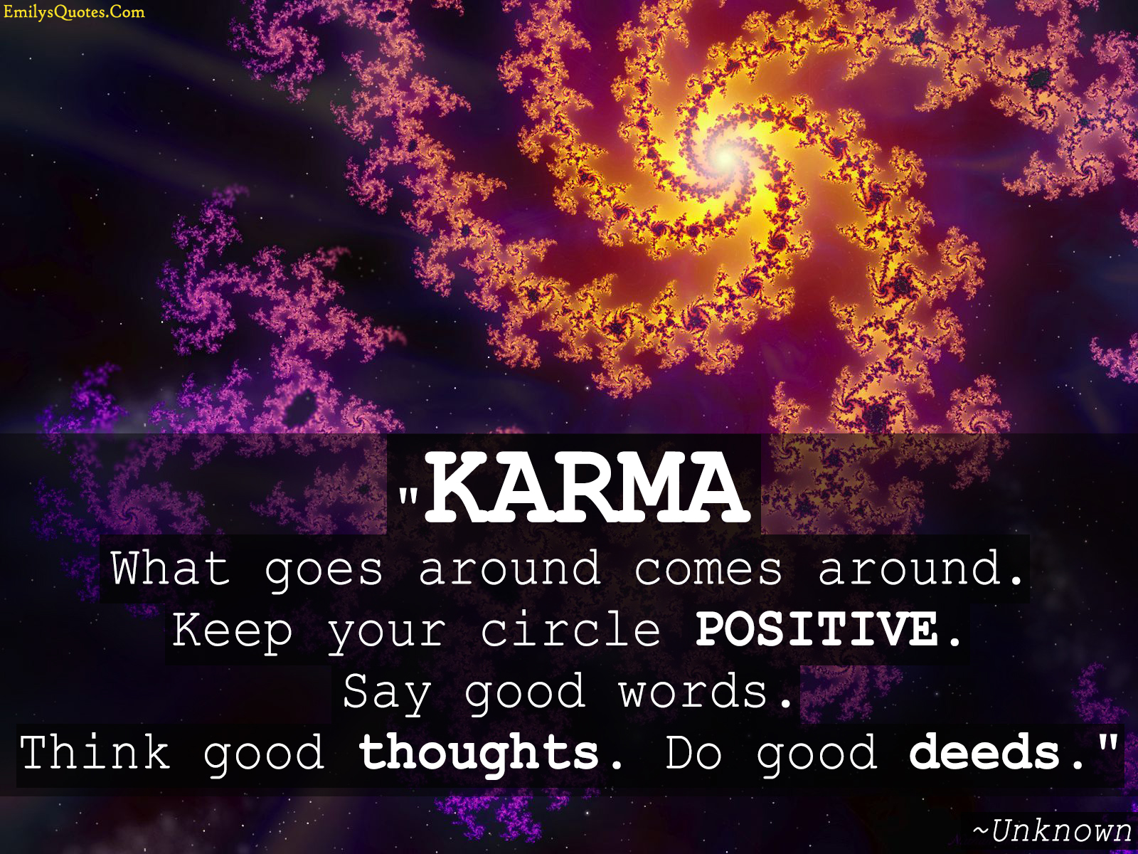 KARMA what goes around comes around keep your circle POSITIVE. Say good words. Think good thoughts. Do good deeds