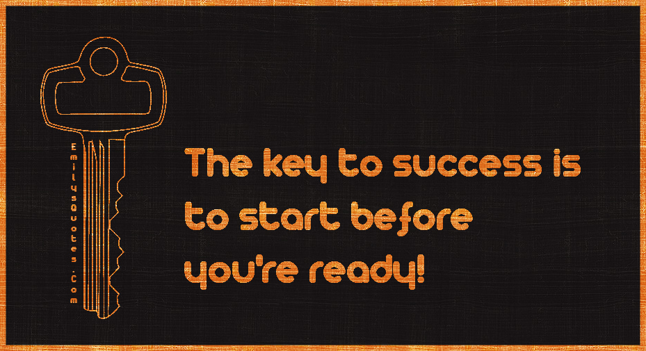 The key to success is to start before you’re ready!