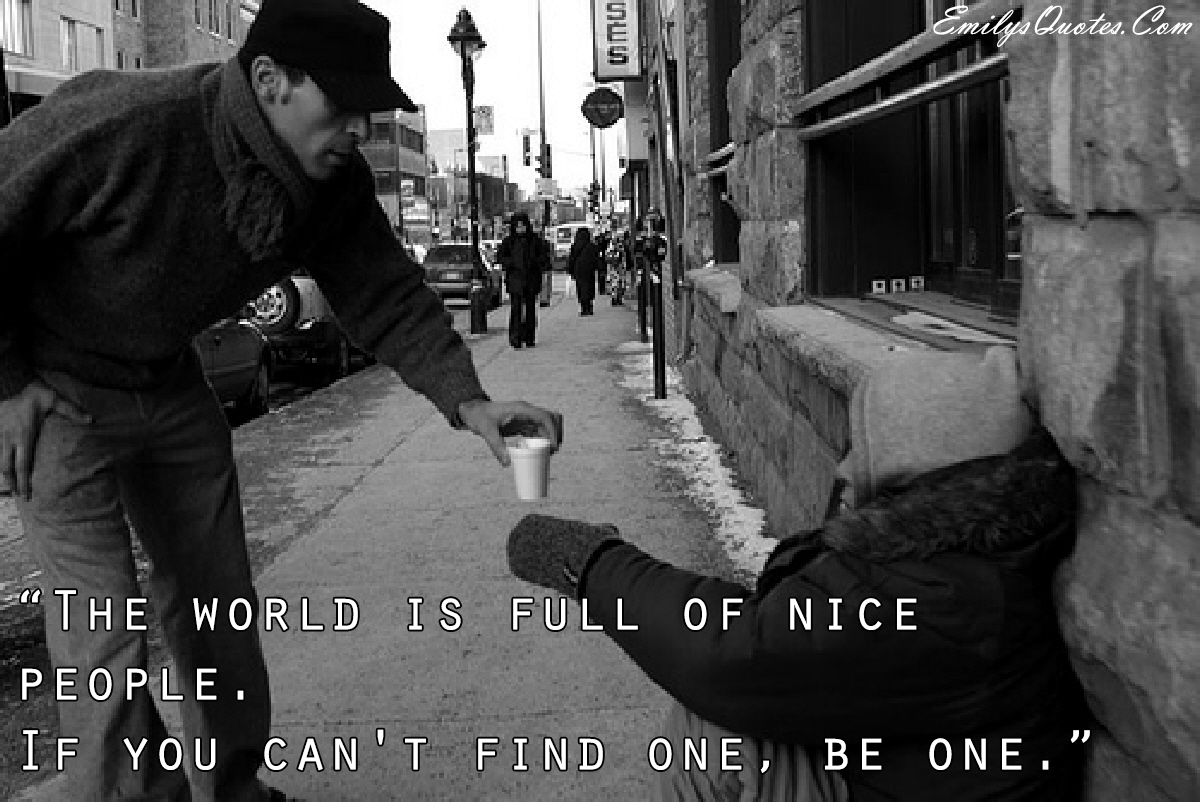 The world is full of nice people. If you can’t find one, be one