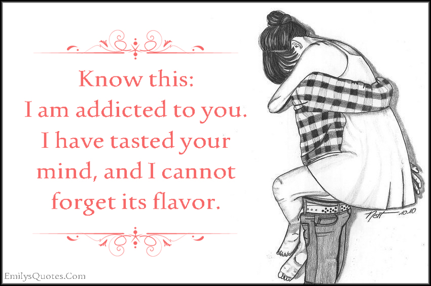 Know this: I am addicted to you. I have tasted your mind, and I cannot forget its flavor