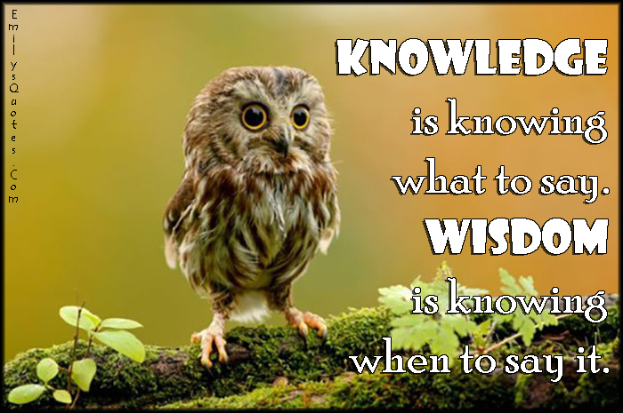 Knowledge is knowing what to say. Wisdom is knowing when to say it