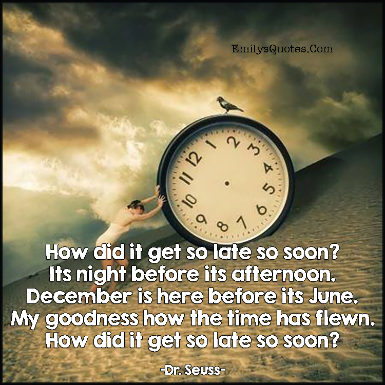 How did it get so late so soon? Its night before its afternoon. December is here before its June. My goodness how the time has flewn. How did it get so late so soon?