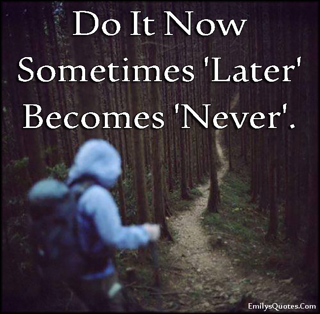 Do It Now Sometimes ‘Later’ Becomes ‘Never’.