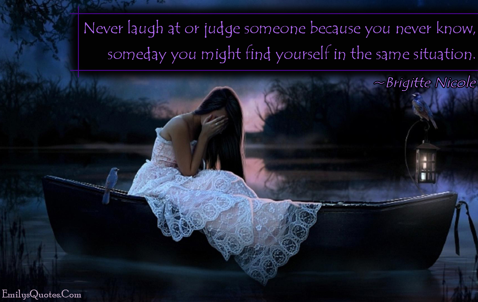 Never laugh at or judge someone because you never know, someday you might find yourself in the same situation