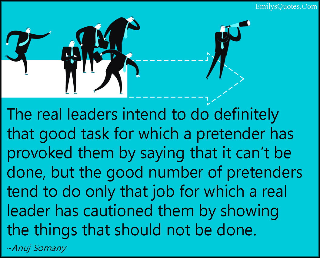 The real leaders intend to do definitely that good task for which a pretender has provoked them by saying that it can’t be done, but the good number of pretenders tend to do only that job for which a real leader has cautioned them by showing the things that should not be done