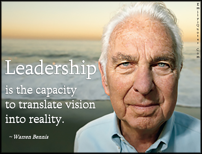 Leadership is the capacity to translate vision into reality