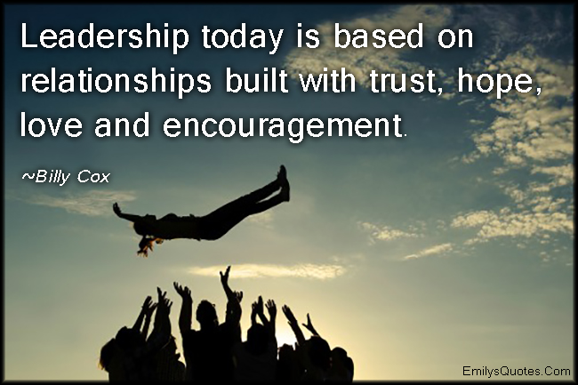 Leadership today is based on relationships built with trust, hope, love and encouragement