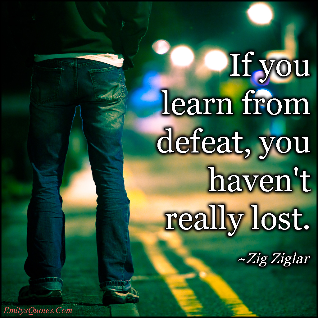 If you learn from defeat, you haven’t really lost