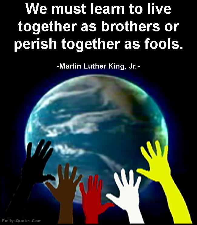 We must learn to live together as brothers or perish together as fools