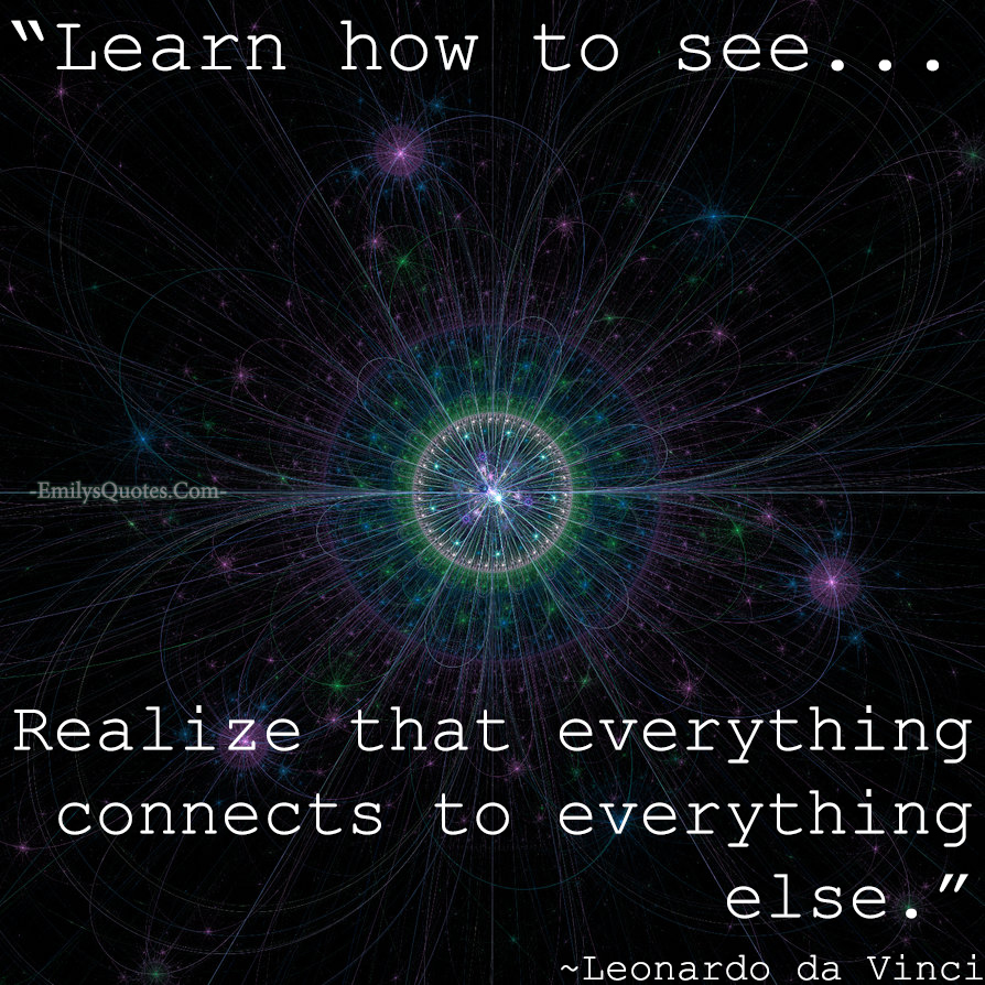Learn how to see. Realize that everything connects to everything else