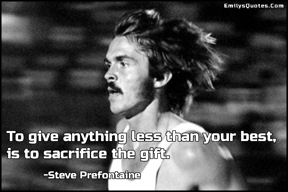 To give anything less than your best, is to sacrifice the gift