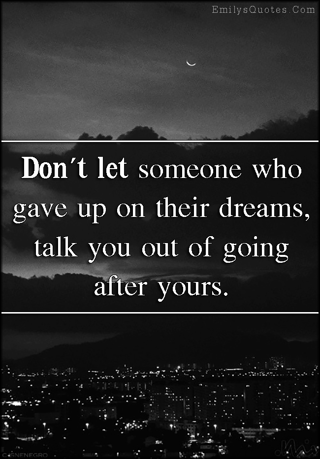 Don’t let someone who gave up on their dreams, talk you out of going after yours