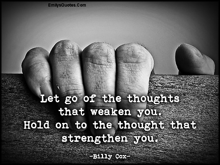 Let go of the thoughts that weaken you. Hold on to the thought that strengthen you