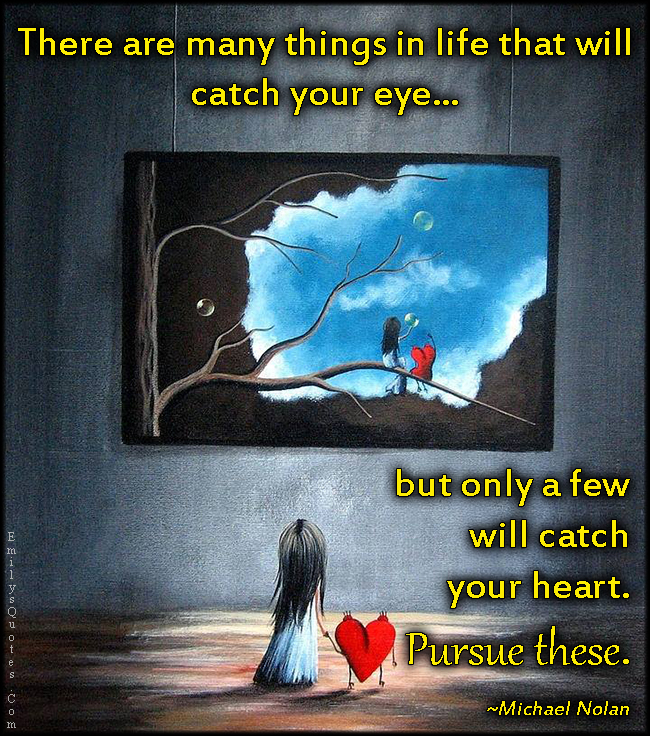 There are many things in life that will catch your eye, but only a few will catch your heart. Pursue these