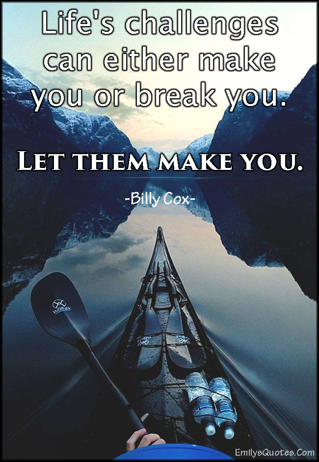 Life’s challenges can either make you or break you. Let them make you