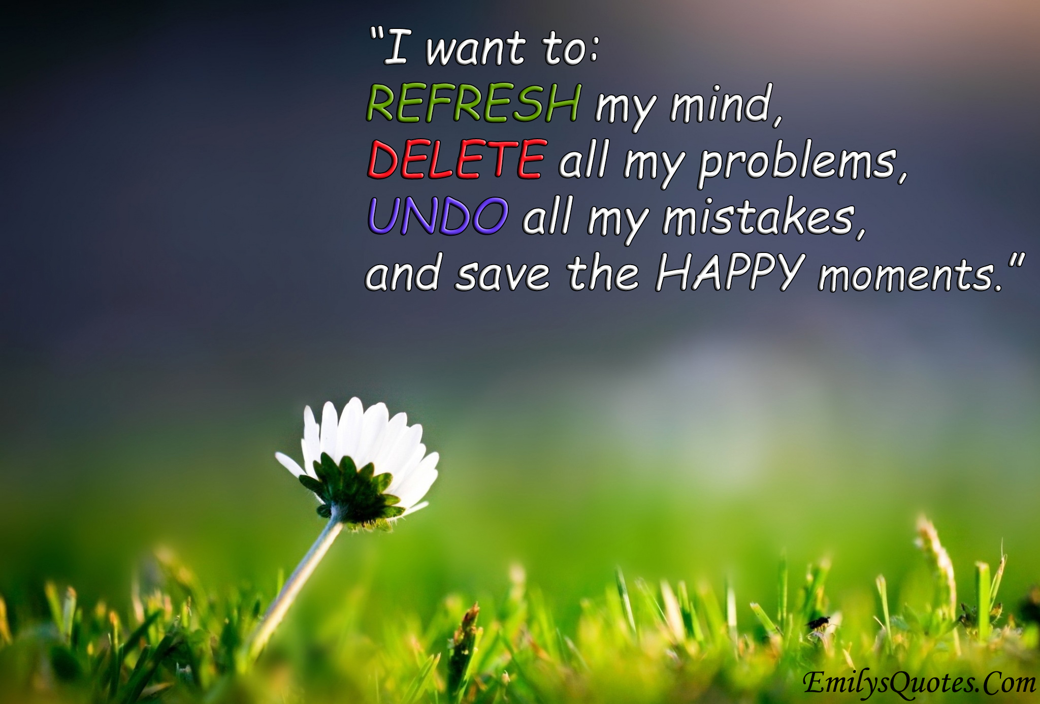 I want to:  REFRESH my mind,  DELETE all my problems,  UNDO all my mistakes,  and SAVE the happy moments