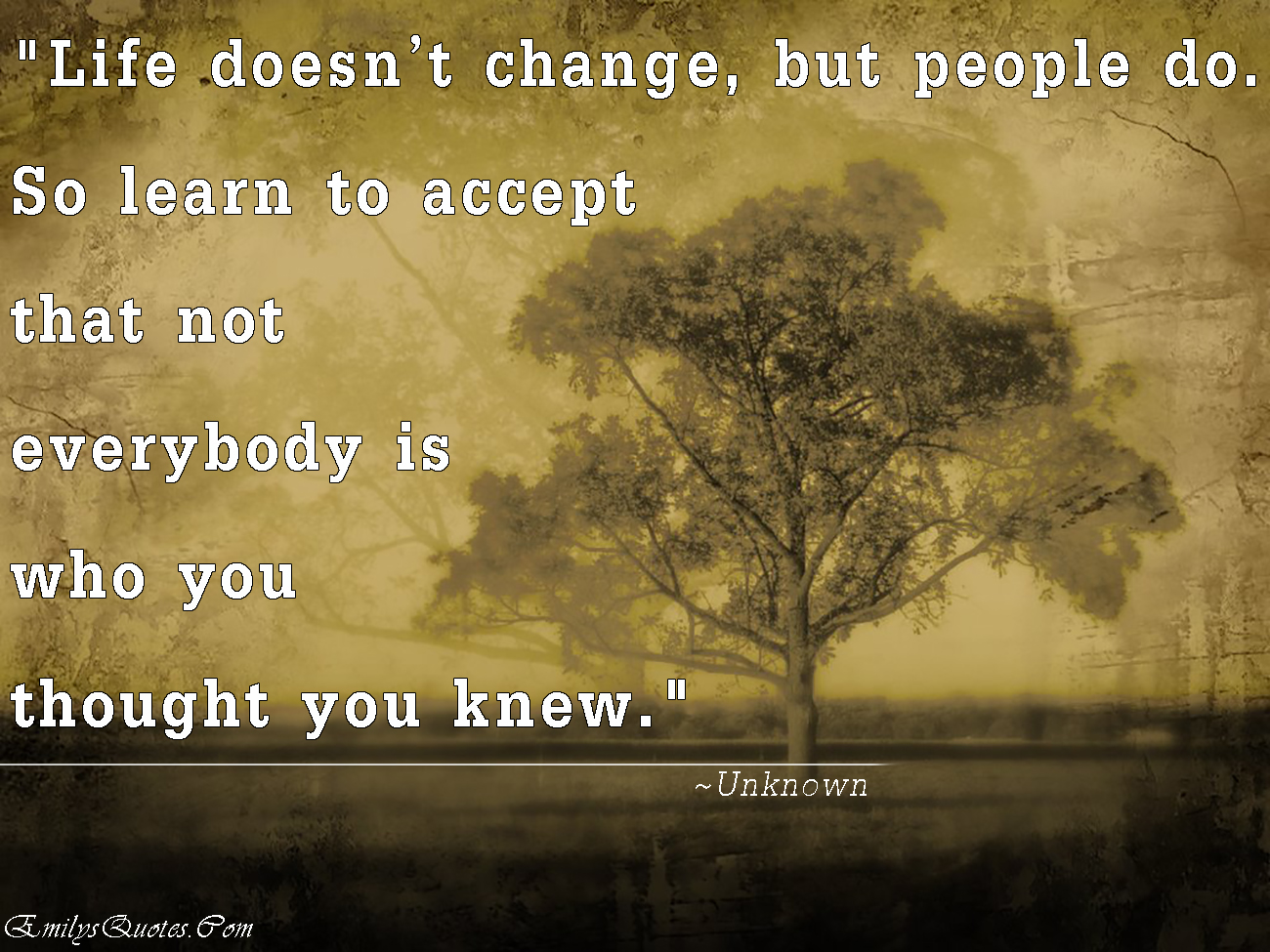 Life doesn’t change, but people do. So learn to accept that not everybody is who you thought you knew