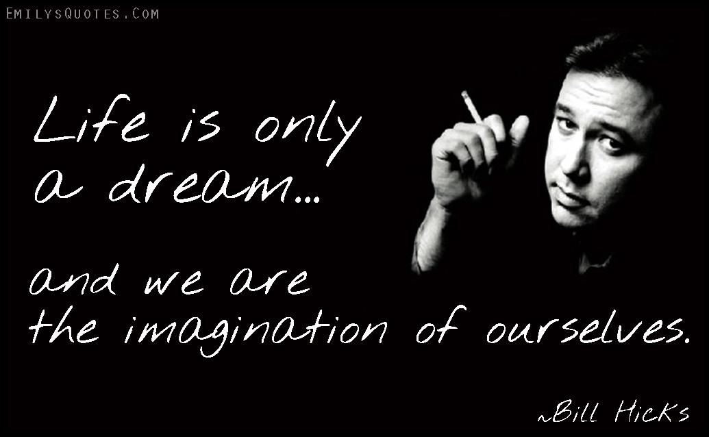Life is only a dream and we are the imagination of ourselves